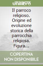 Il parroco religioso. Origine ed evoluzione storica della parrocchia religiosa. Figura giuridica del parroco religioso libro