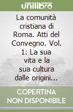 La comunità cristiana di Roma. Atti del Convegno. Vol. 1: La sua vita e la sua cultura dalle origini all'alto Medio Evo libro