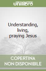 Understanding, living, praying Jesus