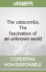 The catacombs. The fascination of an unknown world libro