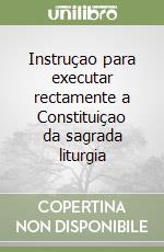 Instruçao para executar rectamente a Constituiçao da sagrada liturgia libro
