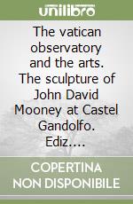The vatican observatory and the arts. The sculpture of John David Mooney at Castel Gandolfo. Ediz. illustrata libro