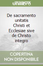 De sacramento unitatis Christi et Ecclesiae sive de Christo integro libro