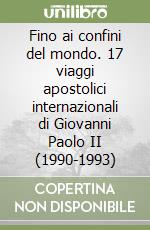 Fino ai confini del mondo. 17 viaggi apostolici internazionali di Giovanni Paolo II (1990-1993) libro