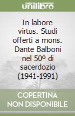 In labore virtus. Studi offerti a mons. Dante Balboni nel 50º di sacerdozio (1941-1991) libro