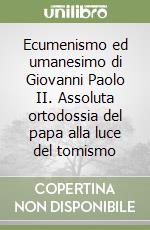 Ecumenismo ed umanesimo di Giovanni Paolo II. Assoluta ortodossia del papa alla luce del tomismo libro