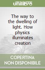 The way to the dwelling of light. How physics illuminates creation libro