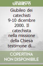 Giubileo dei catechisti 9-10 dicembre 2000. Il catechista nella missione della Chiesa testimone di Cristo ieri, oggi e sempre libro