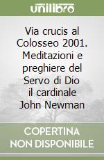 Via crucis al Colosseo 2001. Meditazioni e preghiere del Servo di Dio il cardinale John Newman libro