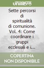 Sette percorsi di spiritualità di comunione. Vol. 4: Come coordinare i gruppi ecclesiali e i ministeri esistenti libro