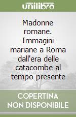 Madonne romane. Immagini mariane a Roma dall'era delle catacombe al tempo presente libro