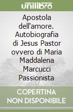 Apostola dell'amore. Autobiografia di Jesus Pastor ovvero di Maria Maddalena Marcucci Passionista libro