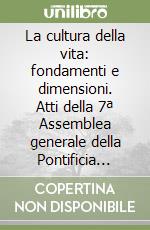 La cultura della vita: fondamenti e dimensioni. Atti della 7ª Assemblea generale della Pontificia accademia per la vita