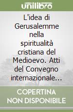 L'idea di Gerusalemme nella spiritualità cristiana del Medioevo. Atti del Convegno internazionale (Gerusalemme, 31 agosto-6 settembre 1999) libro