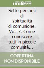 Sette percorsi di spiritualità di comunione. Vol. 7: Come conoscere tutti in piccole comunità parrocchiali libro