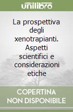 La prospettiva degli xenotrapianti. Aspetti scientifici e considerazioni etiche