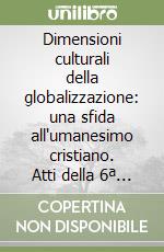 Dimensioni culturali della globalizzazione: una sfida all'umanesimo cristiano. Atti della 6ª Seduta Pubblica