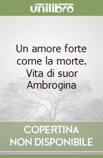 Un amore forte come la morte. Vita di suor Ambrogina libro