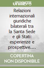 Relazioni internazionali giuridiche bilaterali tra la Santa Sede e gli Stati: esperienze e prospettive. Ediz. italiana e inglese