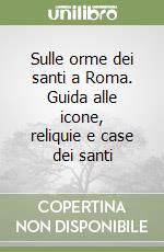 Sulle orme dei santi a Roma. Guida alle icone, reliquie e case dei santi libro