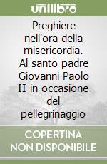 Preghiere nell'ora della misericordia. Al santo padre Giovanni Paolo II in occasione del pellegrinaggio libro