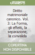 Diritto matrimoniale canonico. Vol. 3: La Forma, gli effetti, la separazione, la convalida libro