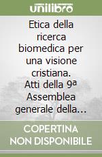 Etica della ricerca biomedica per una visione cristiana. Atti della 9ª Assemblea generale della Pontificia Accademia per la vita libro