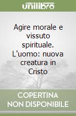 Agire morale e vissuto spirituale. L'uomo: nuova creatura in Cristo libro