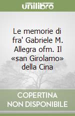 Le memorie di fra' Gabriele M. Allegra ofm. Il «san Girolamo» della Cina libro