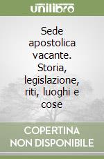 Sede apostolica vacante. Storia, legislazione, riti, luoghi e cose libro