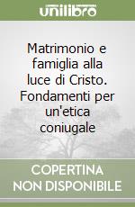 Matrimonio e famiglia alla luce di Cristo. Fondamenti per un'etica coniugale libro