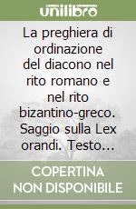 La preghiera di ordinazione del diacono nel rito romano e nel rito bizantino-greco. Saggio sulla Lex orandi. Testo latino a fronte