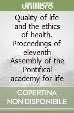 Quality of life and the ethics of health. Proceedings of eleventh Assembly of the Pontifical academy for life libro