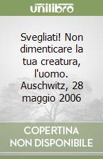 Svegliati! Non dimenticare la tua creatura, l'uomo. Auschwitz, 28 maggio 2006 libro