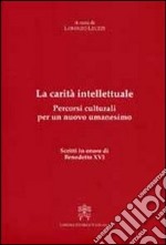 La carità intellettuale. Percorsi culturali per un nuovo umanesimo. Scritti in onore di Benedetto XVI libro