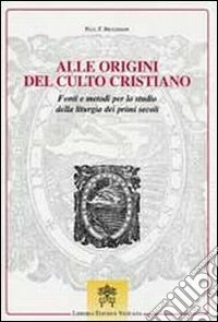 Alle origini del culto cristiano. Fonti e metodi per lo studio della liturgia dei primi secoli libro