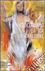 Proclamiamo la tua resurrezione. Sussidio pastorale in occasione della celebrazione delle esequie libro