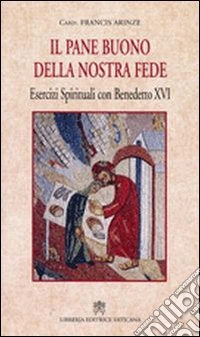 Pane buono della nostra fede. Esercizi spirituali con Benedetto XVI libro