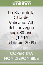 Lo Stato della Città del Vaticano. Atti del convegno sugli 80 anni (12-14 febbraio 2009) libro