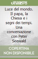 Luce del mondo. Il papa, la Chiesa e i segni dei tempi. Una conversazione con Peter Seewald libro