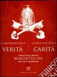 Lo splendore della verità. La bellezza della carità. Omaggio degli artisti a Benedetto XVI per il 60° di sacerdozio. Ediz. illustrata libro