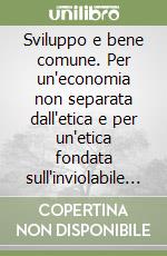 Sviluppo e bene comune. Per un'economia non separata dall'etica e per un'etica fondata sull'inviolabile dignità dell'uomo libro