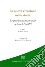 La nuova creazione nella storia. Le grandi omelie pasquali di Benedetto XVI libro