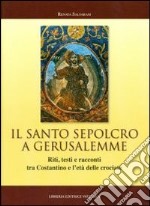 Il Santo Sepolcro a Gerusalemme. Riti, testi e racconti tra Costantino e l'età delle crociate libro