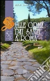 Sulle orme dei santi a Roma. Guida alle icone, reliquie e case dei santi libro