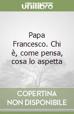 Papa Francesco. Chi è, come pensa, cosa lo aspetta