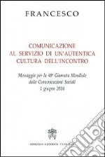 Comunicazione al servizio di un'autentica cultura dell'incontro. Messaggio per la 48° Giornata mondiale delle comunicazioni sociali 1 giugno 2014 libro