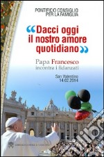 Dacci oggi il nostro amore quotidiano. Papa Francesco incontra i fidanzati libro