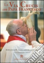 La via crucis con papa Francesco. Meditazioni delle stazioni tratte dai suoi discorsi libro