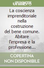 La coscienza imprenditoriale nella costruzione del bene comune. Abitare l'impresa e la professione con sguardo di fede libro